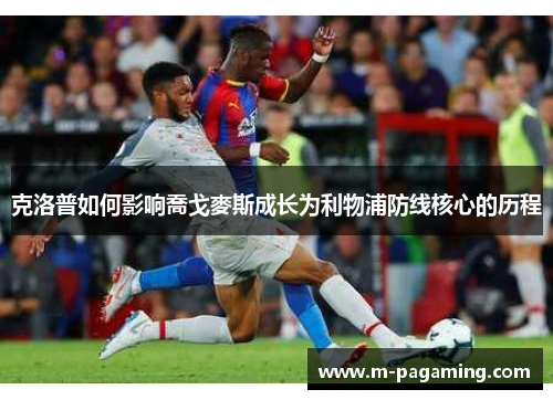 克洛普如何影响喬戈麥斯成长为利物浦防线核心的历程