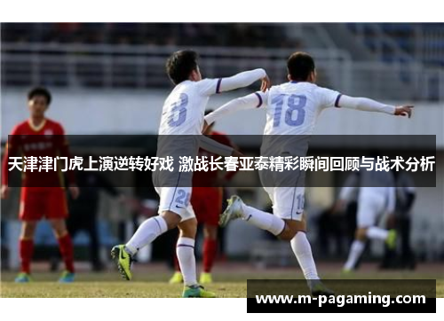 天津津门虎上演逆转好戏 激战长春亚泰精彩瞬间回顾与战术分析