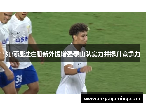 如何通过注册新外援增强泰山队实力并提升竞争力