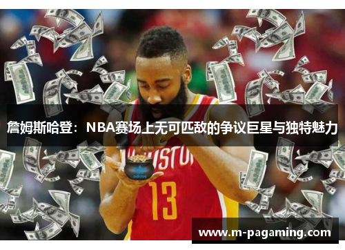 詹姆斯哈登：NBA赛场上无可匹敌的争议巨星与独特魅力