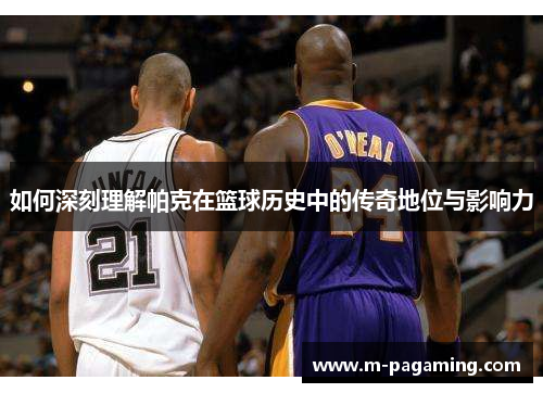 如何深刻理解帕克在篮球历史中的传奇地位与影响力