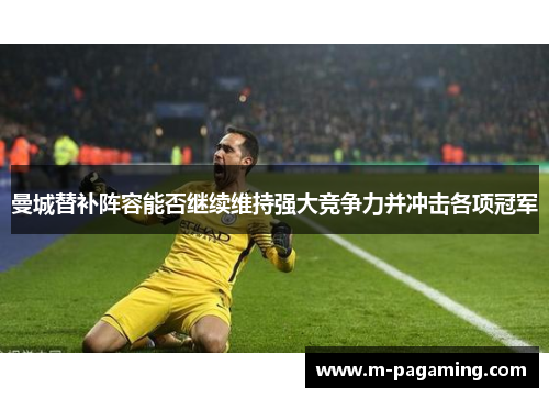 曼城替补阵容能否继续维持强大竞争力并冲击各项冠军