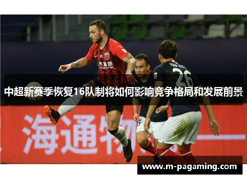 中超新赛季恢复16队制将如何影响竞争格局和发展前景