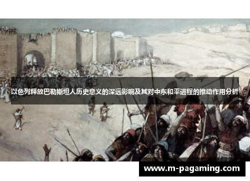 以色列释放巴勒斯坦人历史意义的深远影响及其对中东和平进程的推动作用分析