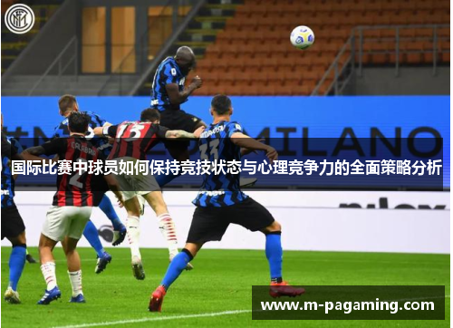 国际比赛中球员如何保持竞技状态与心理竞争力的全面策略分析
