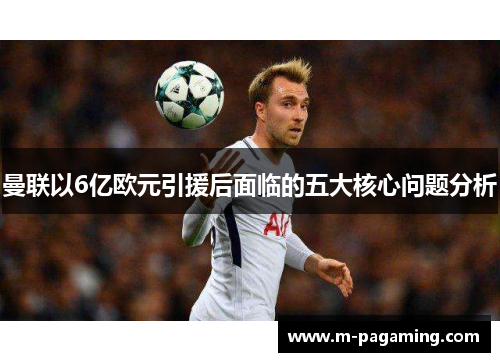 曼联以6亿欧元引援后面临的五大核心问题分析