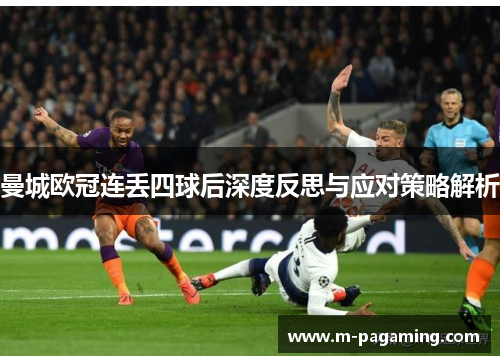 曼城欧冠连丢四球后深度反思与应对策略解析