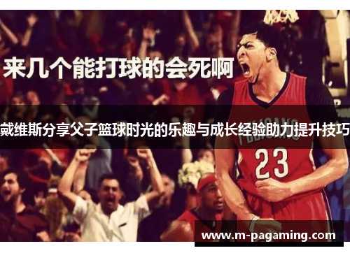戴维斯分享父子篮球时光的乐趣与成长经验助力提升技巧