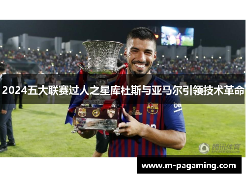 2024五大联赛过人之星库杜斯与亚马尔引领技术革命