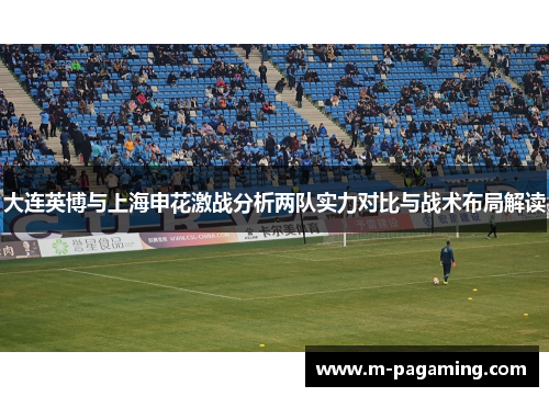 大连英博与上海申花激战分析两队实力对比与战术布局解读
