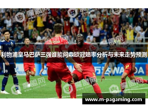利物浦皇马巴萨三强谁能问鼎欧冠赔率分析与未来走势预测