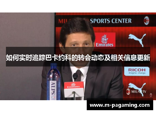 如何实时追踪巴卡约科的转会动态及相关信息更新