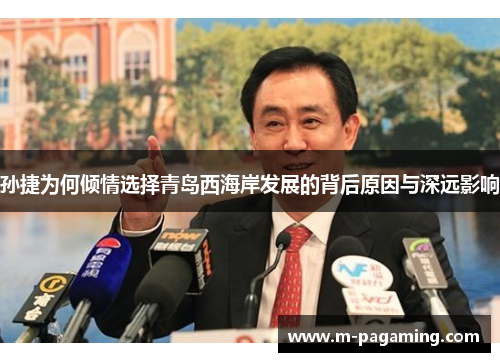 孙捷为何倾情选择青岛西海岸发展的背后原因与深远影响