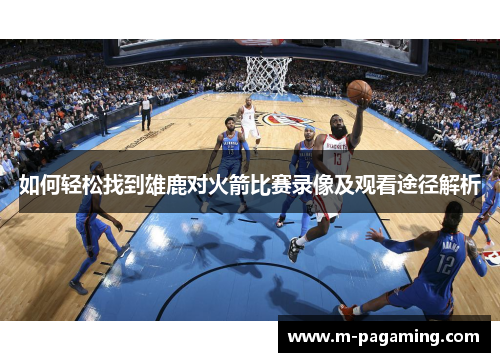 如何轻松找到雄鹿对火箭比赛录像及观看途径解析
