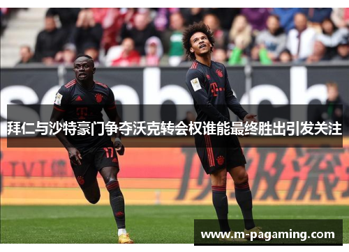 拜仁与沙特豪门争夺沃克转会权谁能最终胜出引发关注