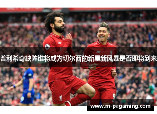 普利希奇缺阵谁将成为切尔西的新星新风暴是否即将到来