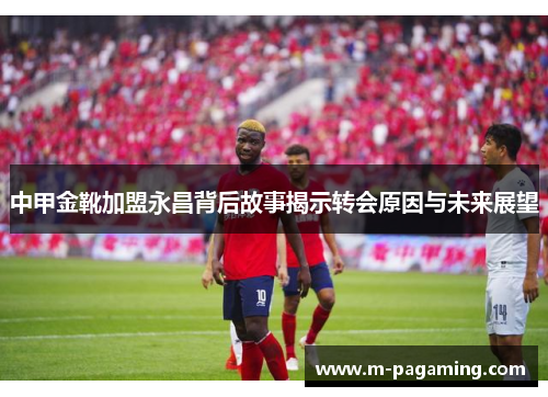 中甲金靴加盟永昌背后故事揭示转会原因与未来展望