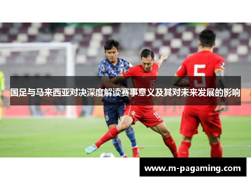 国足与马来西亚对决深度解读赛事意义及其对未来发展的影响