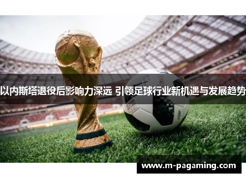 以内斯塔退役后影响力深远 引领足球行业新机遇与发展趋势