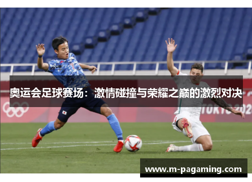 奥运会足球赛场：激情碰撞与荣耀之巅的激烈对决