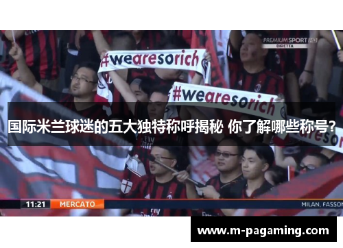 国际米兰球迷的五大独特称呼揭秘 你了解哪些称号？