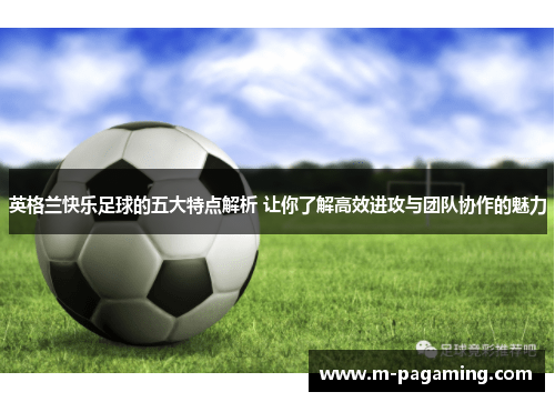 英格兰快乐足球的五大特点解析 让你了解高效进攻与团队协作的魅力