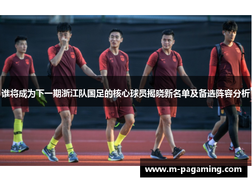 谁将成为下一期浙江队国足的核心球员揭晓新名单及备选阵容分析