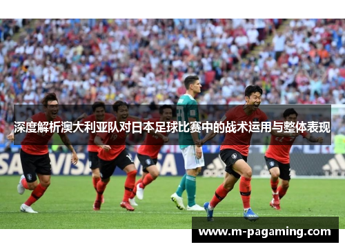 深度解析澳大利亚队对日本足球比赛中的战术运用与整体表现