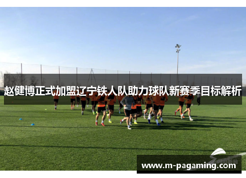 赵健博正式加盟辽宁铁人队助力球队新赛季目标解析