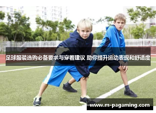 足球服装选购必备要求与穿着建议 助你提升运动表现和舒适度