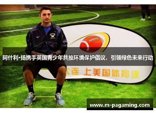 阿什利·扬携手英国青少年共推环境保护倡议，引领绿色未来行动