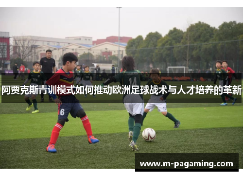 阿贾克斯青训模式如何推动欧洲足球战术与人才培养的革新