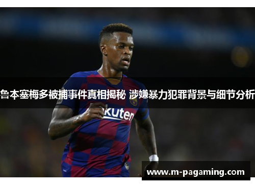 鲁本塞梅多被捕事件真相揭秘 涉嫌暴力犯罪背景与细节分析