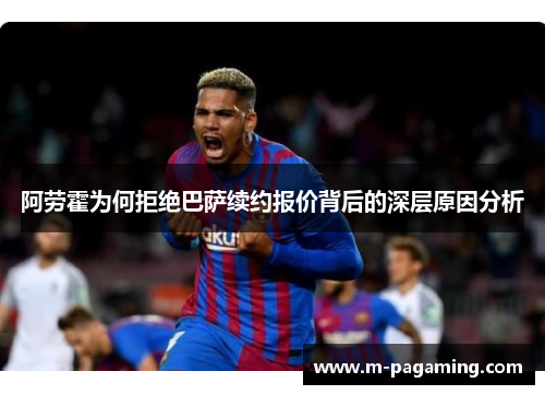阿劳霍为何拒绝巴萨续约报价背后的深层原因分析