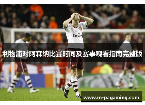 利物浦对阿森纳比赛时间及赛事观看指南完整版 利物浦对阿森纳比赛时间及赛事观看指南完整版