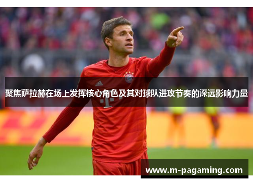 聚焦萨拉赫在场上发挥核心角色及其对球队进攻节奏的深远影响力量 聚焦萨拉赫在场上发挥核心角色及其对球队进攻节奏的深远影响力量