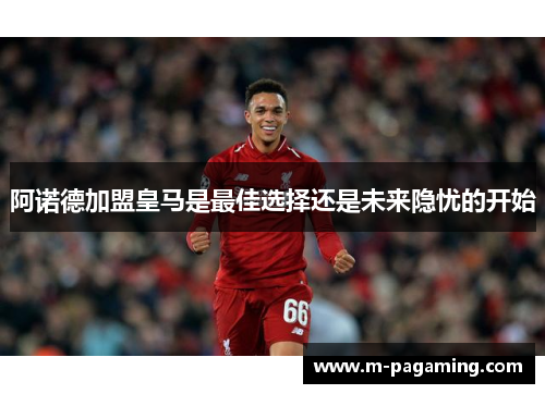 阿诺德加盟皇马是最佳选择还是未来隐忧的开始
