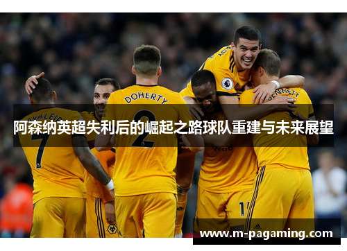阿森纳英超失利后的崛起之路球队重建与未来展望
