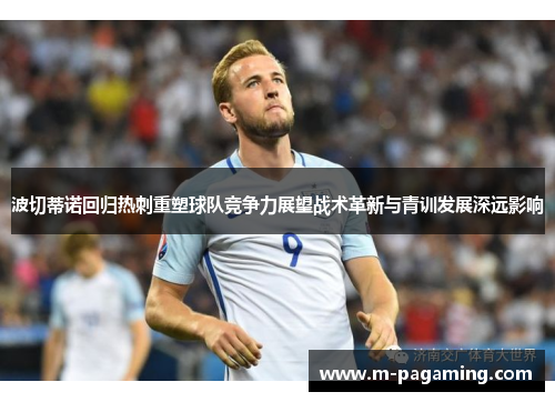 波切蒂诺回归热刺重塑球队竞争力展望战术革新与青训发展深远影响