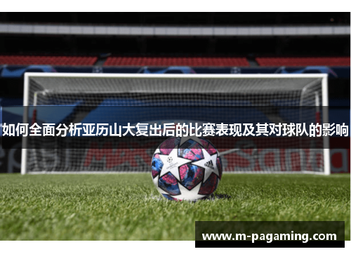 如何全面分析亚历山大复出后的比赛表现及其对球队的影响 如何全面分析亚历山大复出后的比赛表现及其对球队的影响