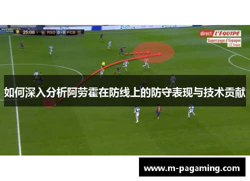 如何深入分析阿劳霍在防线上的防守表现与技术贡献