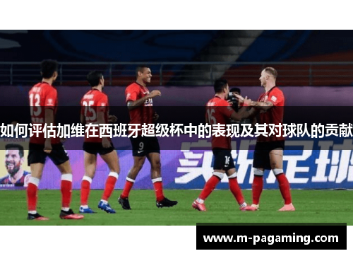 如何评估加维在西班牙超级杯中的表现及其对球队的贡献