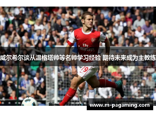 威尔希尔谈从温格塔帅等名帅学习经验 期待未来成为主教练