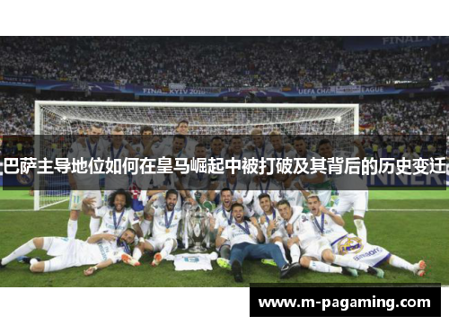 巴萨主导地位如何在皇马崛起中被打破及其背后的历史变迁