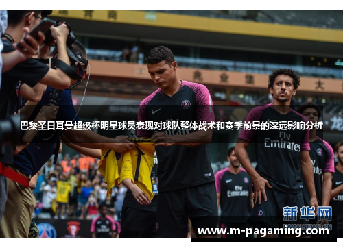 巴黎圣日耳曼超级杯明星球员表现对球队整体战术和赛季前景的深远影响分析