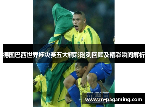 德国巴西世界杯决赛五大精彩时刻回顾及精彩瞬间解析