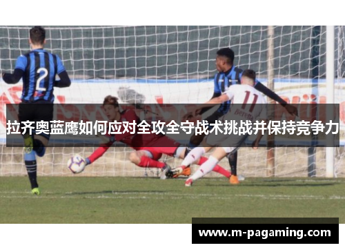 拉齐奥蓝鹰如何应对全攻全守战术挑战并保持竞争力 拉齐奥蓝鹰如何应对全攻全守战术挑战并保持竞争力