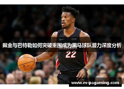 掘金与巴特勒如何突破重围成为黑马球队潜力深度分析 掘金与巴特勒如何突破重围成为黑马球队潜力深度分析