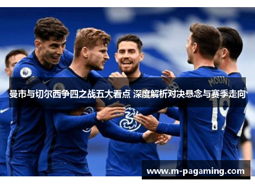 曼市与切尔西争四之战五大看点 深度解析对决悬念与赛季走向 曼市与切尔西争四之战五大看点 深度解析对决悬念与赛季走向