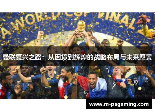 曼联复兴之路:从困境到辉煌的战略布局与未来愿景 曼联复兴之路:从困境到辉煌的战略布局与未来愿景